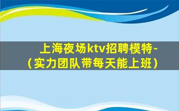 上海夜场ktv招聘模特-（实力团队带每天能上班）